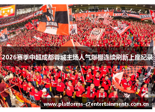 2026赛季中超成都蓉城主场人气爆棚连续刷新上座纪录