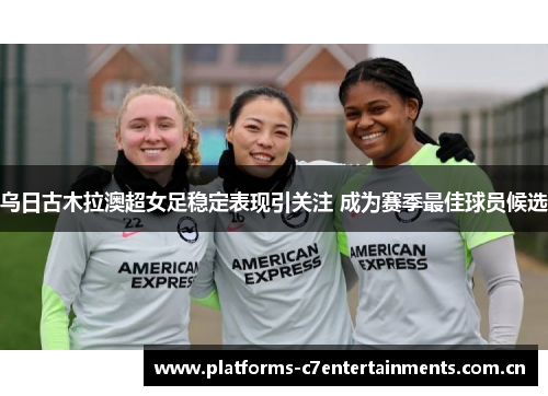 乌日古木拉澳超女足稳定表现引关注 成为赛季最佳球员候选