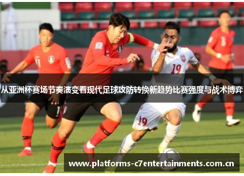 从亚洲杯赛场节奏演变看现代足球攻防转换新趋势比赛强度与战术博弈