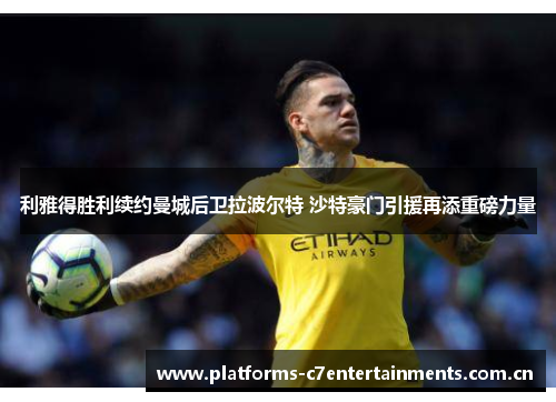 利雅得胜利续约曼城后卫拉波尔特 沙特豪门引援再添重磅力量