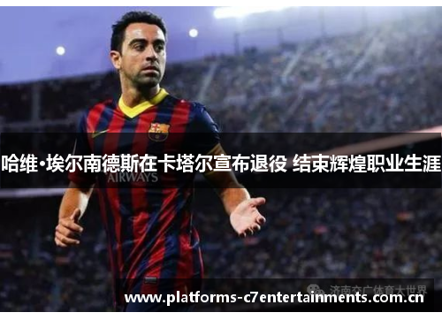 哈维·埃尔南德斯在卡塔尔宣布退役 结束辉煌职业生涯 哈维·埃尔南德斯在卡塔尔宣布退役 结束辉煌职业生涯