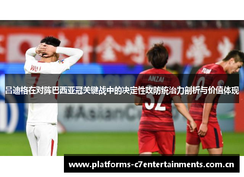 吕迪格在对阵巴西亚冠关键战中的决定性攻防统治力剖析与价值体现 吕迪格在对阵巴西亚冠关键战中的决定性攻防统治力剖析与价值体现
