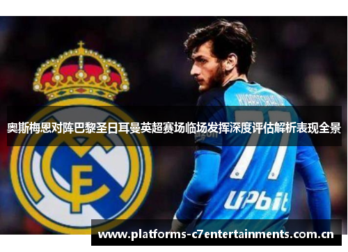 奥斯梅恩对阵巴黎圣日耳曼英超赛场临场发挥深度评估解析表现全景 奥斯梅恩对阵巴黎圣日耳曼英超赛场临场发挥深度评估解析表现全景
