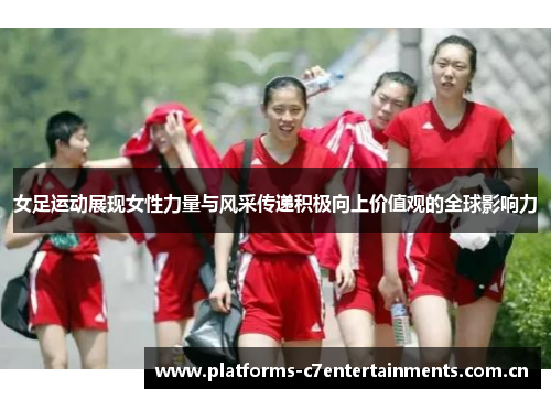 女足运动展现女性力量与风采传递积极向上价值观的全球影响力 女足运动展现女性力量与风采传递积极向上价值观的全球影响力