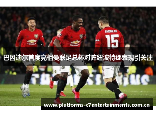 巴因迪尔首度亮相曼联足总杯对阵纽波特郡表现引关注 巴因迪尔首度亮相曼联足总杯对阵纽波特郡表现引关注