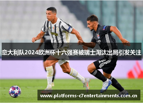 意大利队2024欧洲杯十六强赛被瑞士淘汰出局引发关注 意大利队2024欧洲杯十六强赛被瑞士淘汰出局引发关注