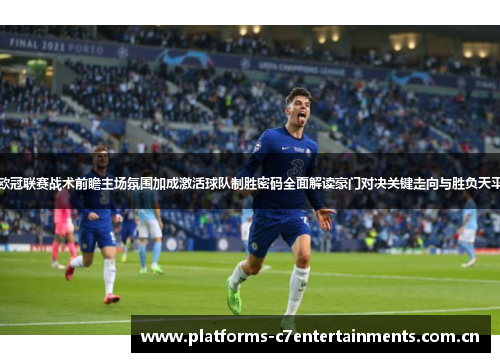 欧冠联赛战术前瞻主场氛围加成激活球队制胜密码全面解读豪门对决关键走向与胜负天平